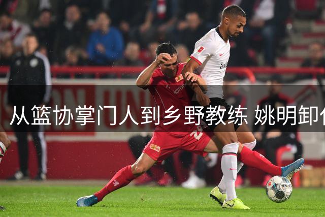 从篮协掌门人到乡野教练 姚明卸任一年后的"小篮球"大梦想